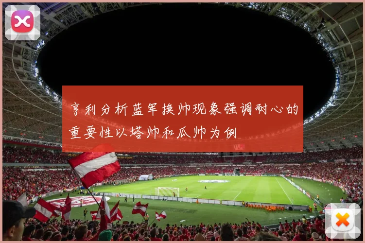 亨利分析蓝军换帅现象强调耐心的重要性以塔帅和瓜帅为例