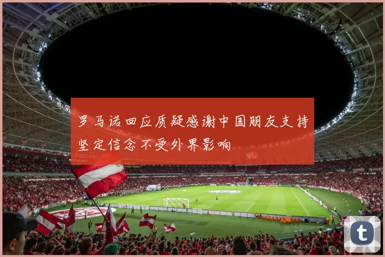罗马诺回应质疑感谢中国朋友支持坚定信念不受外界影响