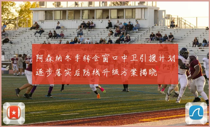 阿森纳冬季转会窗口中卫引援计划逐步落实后防线升级方案揭晓
