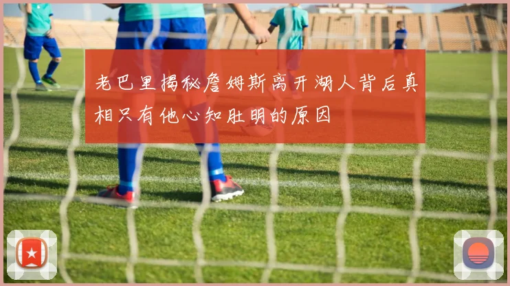 老巴里揭秘詹姆斯离开湖人背后真相只有他心知肚明的原因