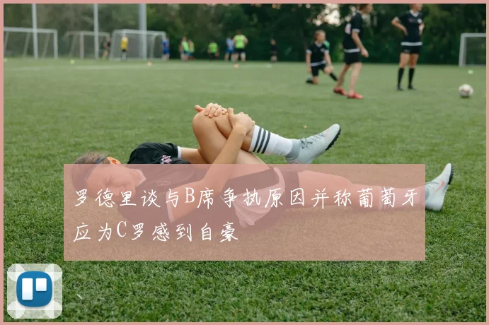 罗德里谈与B席争执原因并称葡萄牙应为C罗感到自豪