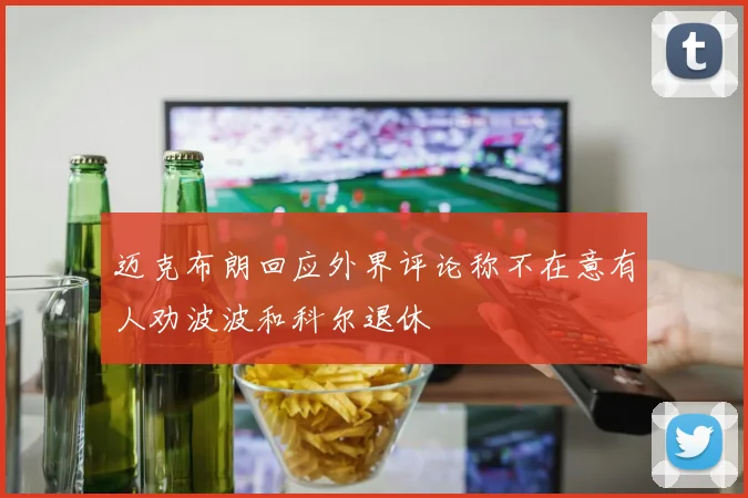 迈克布朗回应外界评论称不在意有人劝波波和科尔退休