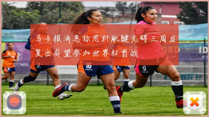 马卡报消息称尼科肌腱无碍三周后复出有望参加世界杯首战