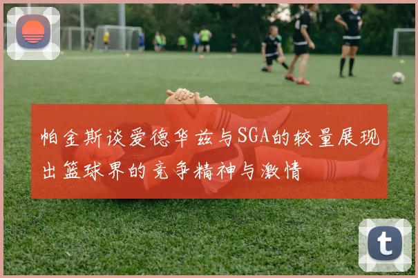 帕金斯谈爱德华兹与SGA的较量展现出篮球界的竞争精神与激情