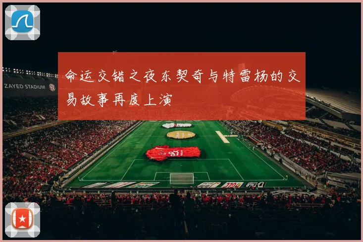 命运交错之夜东契奇与特雷杨的交易故事再度上演