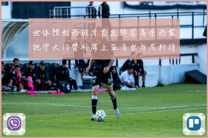 世体预测西班牙首发阵容乌奈西蒙把守大门替补席上亚马尔与尼科待命