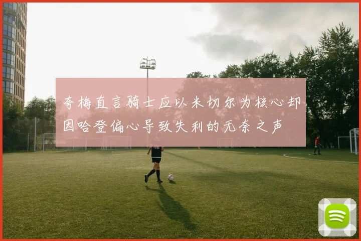 夸梅直言骑士应以米切尔为核心却因哈登偏心导致失利的无奈之声