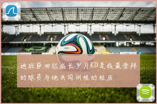 迪班萨回忆成长岁月KD是我最崇拜的球员与他共同训练的经历
