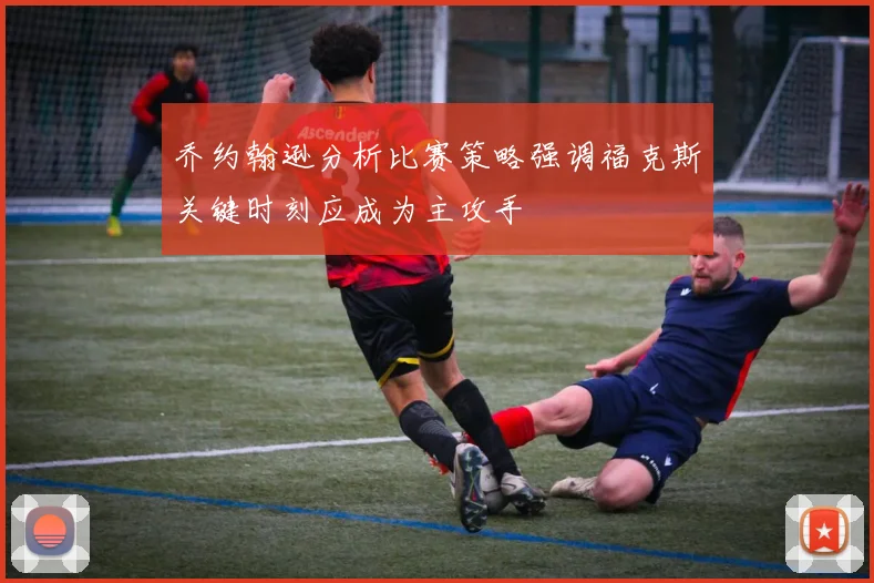 乔约翰逊分析比赛策略强调福克斯关键时刻应成为主攻手