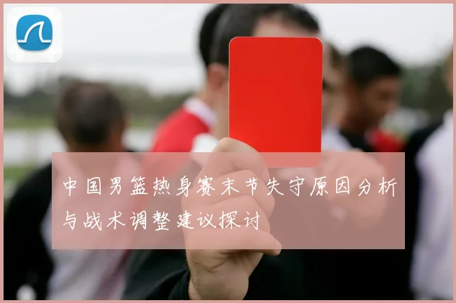 中国男篮热身赛末节失守原因分析与战术调整建议探讨