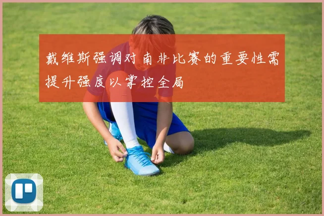 戴维斯强调对南非比赛的重要性需提升强度以掌控全局