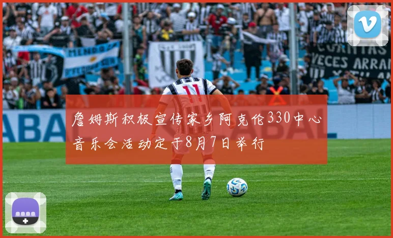 詹姆斯积极宣传家乡阿克伦330中心音乐会活动定于8月7日举行