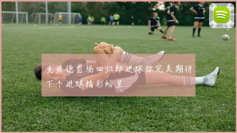 克劳德首场回归即进球称完美期待下个进球精彩纷呈