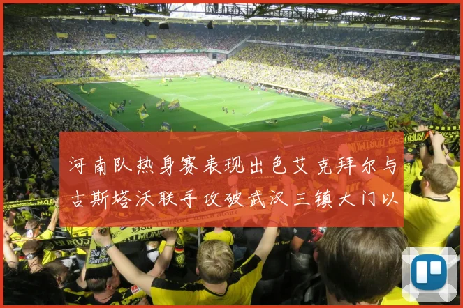 河南队热身赛表现出色艾克拜尔与古斯塔沃联手攻破武汉三镇大门以2-0获胜