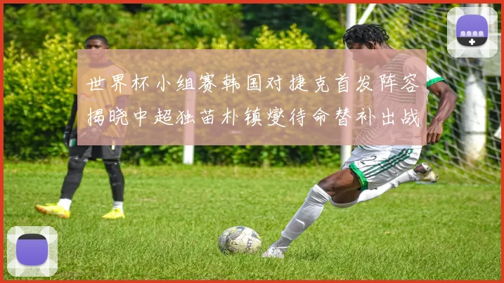 世界杯小组赛韩国对捷克首发阵容揭晓中超独苗朴镇燮待命替补出战