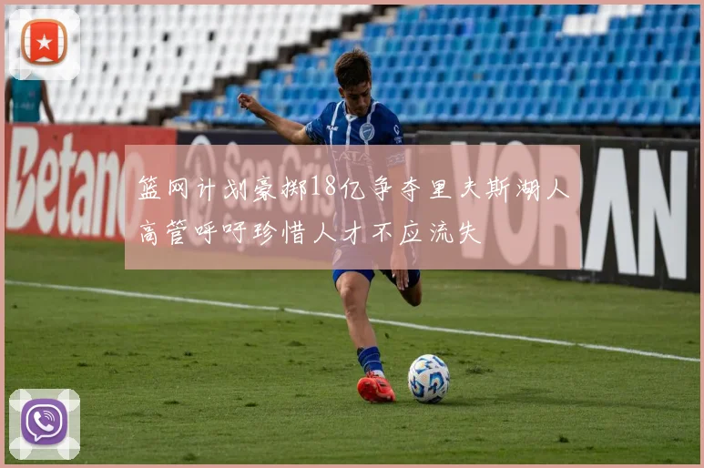 篮网计划豪掷18亿争夺里夫斯湖人高管呼吁珍惜人才不应流失
