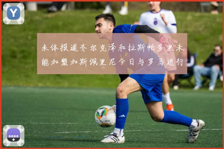 米体报道齐尔克泽和拉斯帕多里未能加盟加斯佩里尼今日与罗马进行会谈