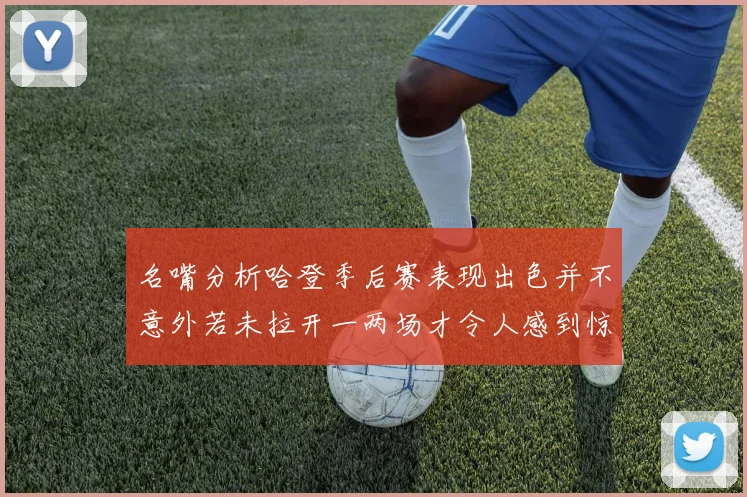 名嘴分析哈登季后赛表现出色并不意外若未拉开一两场才令人感到惊讶