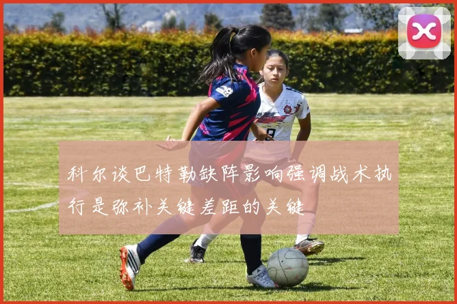 科尔谈巴特勒缺阵影响强调战术执行是弥补关键差距的关键