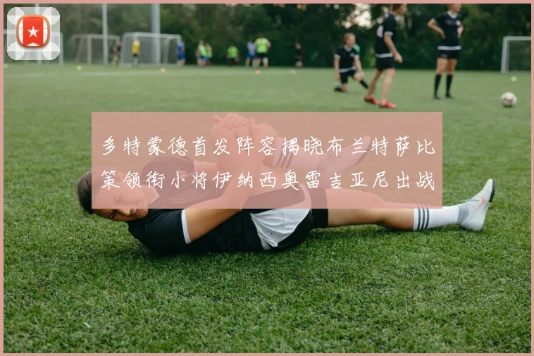 多特蒙德首发阵容揭晓布兰特萨比策领衔小将伊纳西奥雷吉亚尼出战