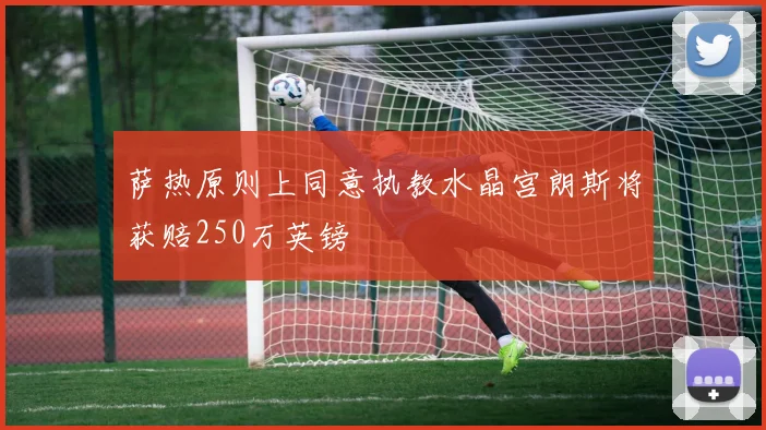 萨热原则上同意执教水晶宫朗斯将获赔250万英镑
