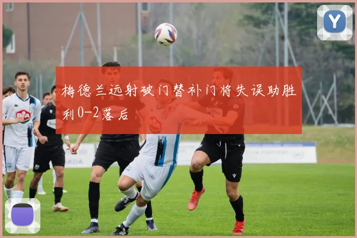 梅德兰远射破门替补门将失误助胜利0-2落后