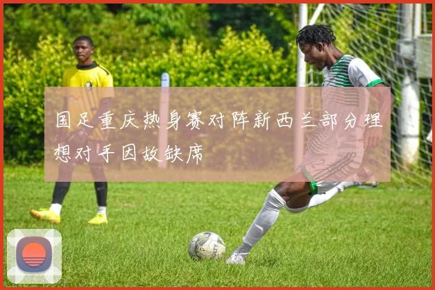 国足重庆热身赛对阵新西兰部分理想对手因故缺席